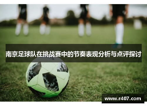 南京足球队在挑战赛中的节奏表现分析与点评探讨