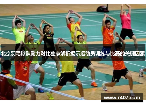 北京羽毛球队耐力对比独家解析揭示运动员训练与比赛的关键因素