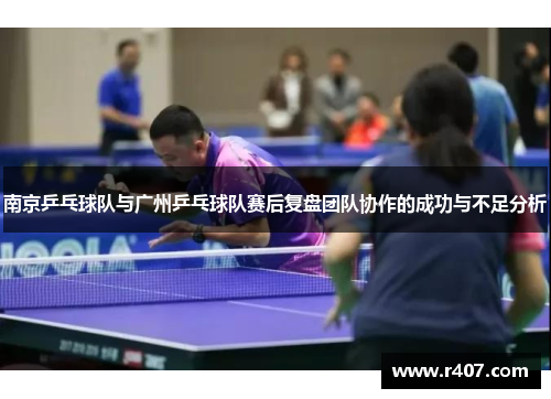 南京乒乓球队与广州乒乓球队赛后复盘团队协作的成功与不足分析