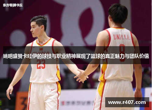 姚明盛赞卡哇伊的球技与职业精神展现了篮球的真正魅力与团队价值