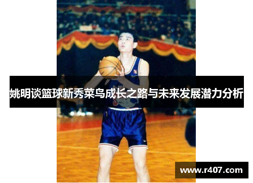 姚明谈篮球新秀菜鸟成长之路与未来发展潜力分析