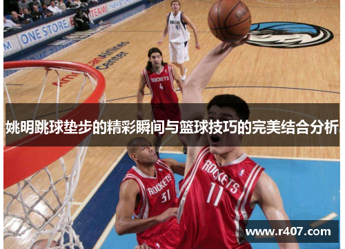 姚明跳球垫步的精彩瞬间与篮球技巧的完美结合分析
