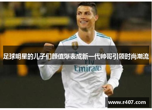 足球明星的儿子们颜值爆表成新一代帅哥引领时尚潮流