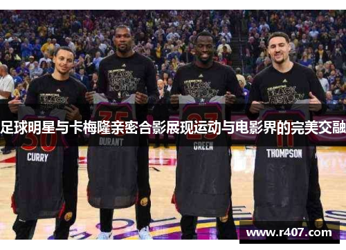 足球明星与卡梅隆亲密合影展现运动与电影界的完美交融