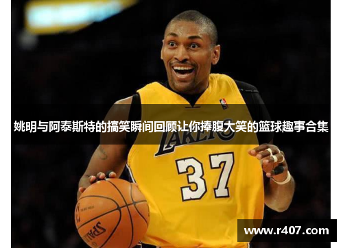 姚明与阿泰斯特的搞笑瞬间回顾让你捧腹大笑的篮球趣事合集