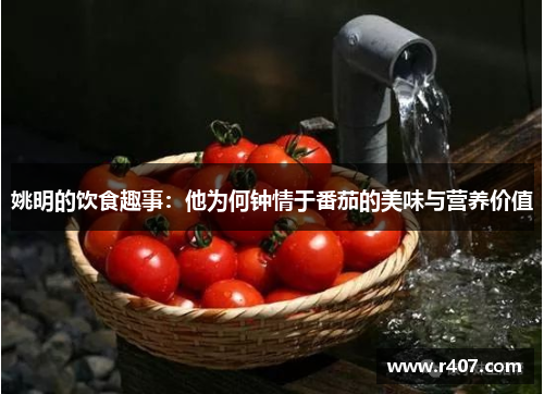 姚明的饮食趣事：他为何钟情于番茄的美味与营养价值