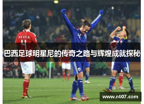 巴西足球明星尼的传奇之路与辉煌成就探秘